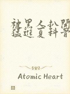 被黑人扒开双腿猛进夏科骨科