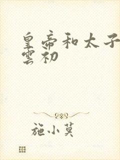 皇帝和太子妃h云初