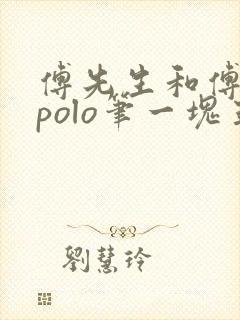 傅先生和傅太太polo笔一块五花肉