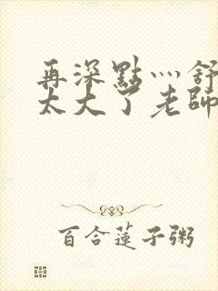 再深点灬舒服灬太大了老师