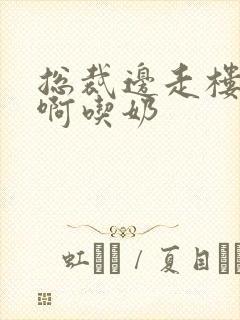 总裁边走楼梯嗯啊吃奶