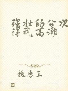 强壮的公次次弄得我高潮