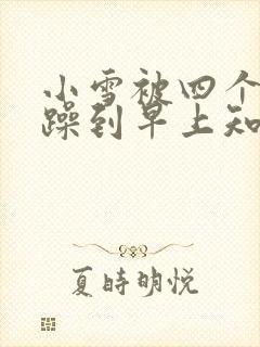 小雪被四个男人躁到早上知乎