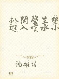 扒开学生双腿猛进入喷水小说