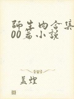 师生肉合集乱500篇小说