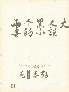 两个黑人大战娇妻的小说