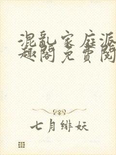 混乱家庭派对笔趣阁免费阅读全文笔趣阁