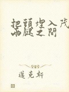 把头埋入茂密的两腿之间