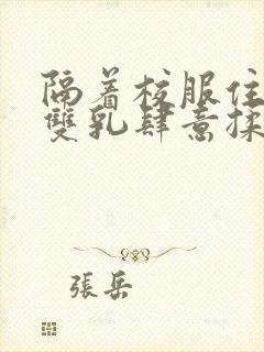 隔着校服住她的双乳肆意揉