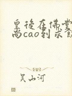 皇后在佛堂被和尚cao到求饶