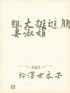 粗大挺进朋友人妻淑娟