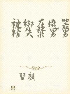 被绑在机器上榨精失禁男男