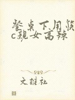 餐桌下用筷子狂c亲女高辣