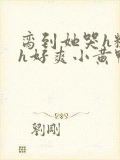 脔到她哭h粗话h好爽小黄鸭