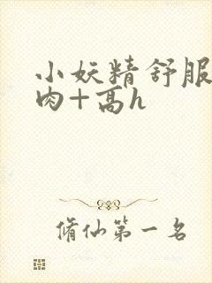 小妖精舒服吗+肉+高h