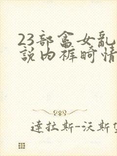 23部禽女乱小说内裤畸情视频