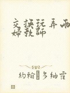 交换玩弄两个美妇教师