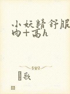 小妖精舒服吗+肉+高h