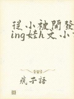 从小被开发成ying娃h文小说