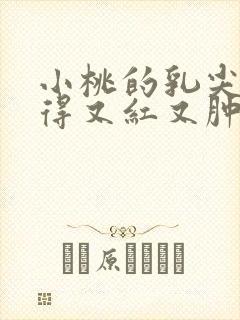 小桃的乳尖被吸得又红又肿