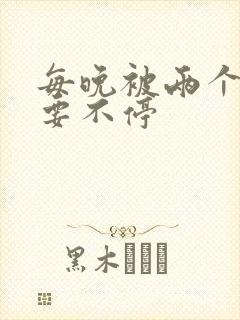 每晚被两个师傅要不停