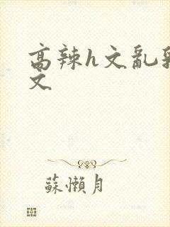 高辣h文乱乳h文