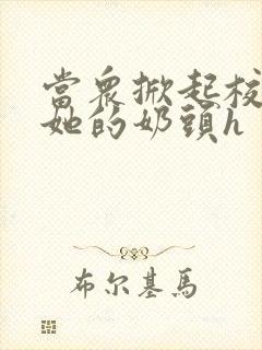 当众掀起校服揉她的奶头h封面