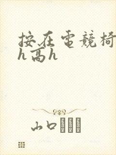 按在电竞椅上ch高h