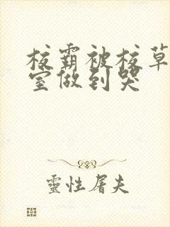 校霸被校草在教室做到哭