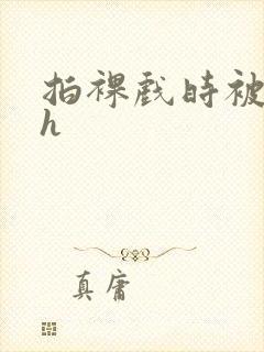 拍裸戏时被c了h