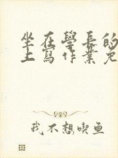 坐在学长的紫根上写作业免费阅读