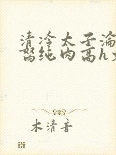 清冷太子沦为禁胬纯肉高h文