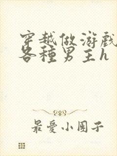 穿越做游戏要和各种男主h