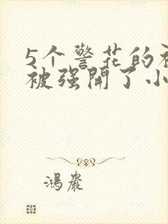 5个警花的初苞被强开了小说