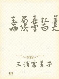 王局长扛着白洁两条雪白大腿视频