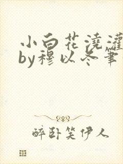 小白花浇灌日常by穆以冬笔趣阁