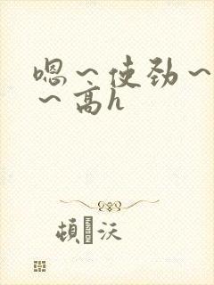 嗯～使劲～别停～高h