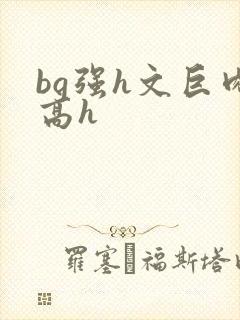 bg强h文巨肉高h