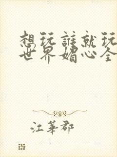 想玩谁就玩谁的世界媚心全文阅读