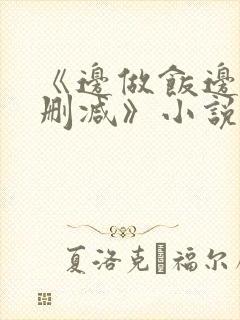 《边做饭边躁无删减》小说