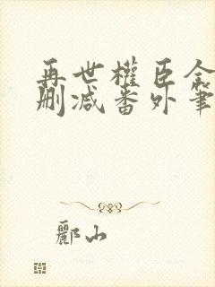 再世权臣全文无删减番外笔趣阁