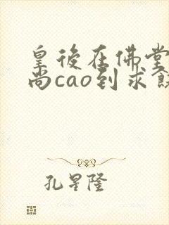 皇后在佛堂被和尚cao到求饶