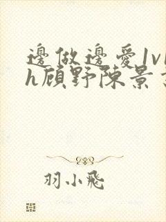 边做边爱1v1h顾野陈景书