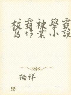 校霸被学霸压着写作业小说