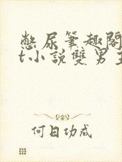 憋尿笔趣阁txt小说双男主