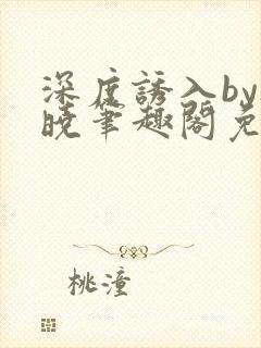 深度诱入by欲晓笔趣阁免费阅读小说