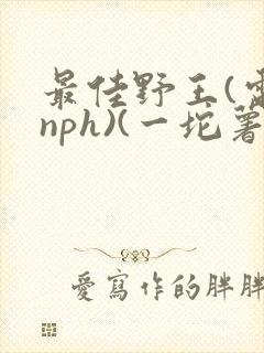 最佳野王(电竞nph)(一坨薯饼)_无拼音