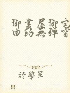 御书屋御宅屋自由的无弹窗小说阅读