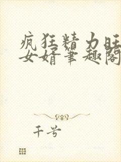 疯狂精力旺盛的女婿笔趣阁小说