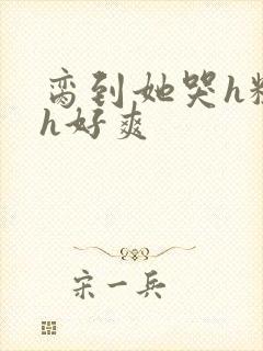 脔到她哭h粗话h好爽